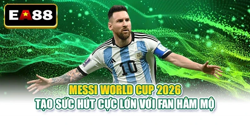 Messi World Cup 2026 tạo sức hút cực lớn với fan hâm mộ
